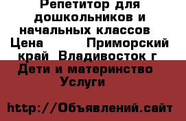 Репетитор для дошкольников и начальных классов › Цена ­ 500 - Приморский край, Владивосток г. Дети и материнство » Услуги   